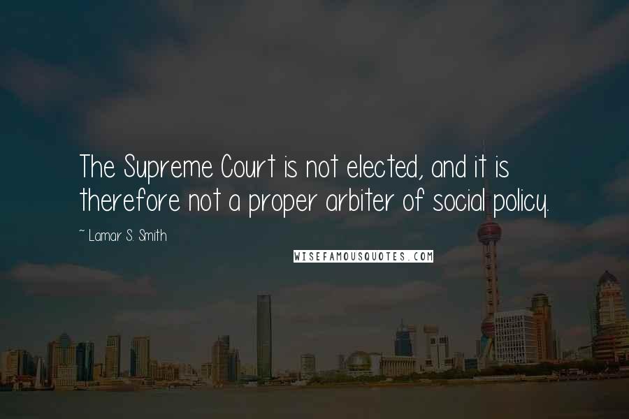 Lamar S. Smith Quotes: The Supreme Court is not elected, and it is therefore not a proper arbiter of social policy.