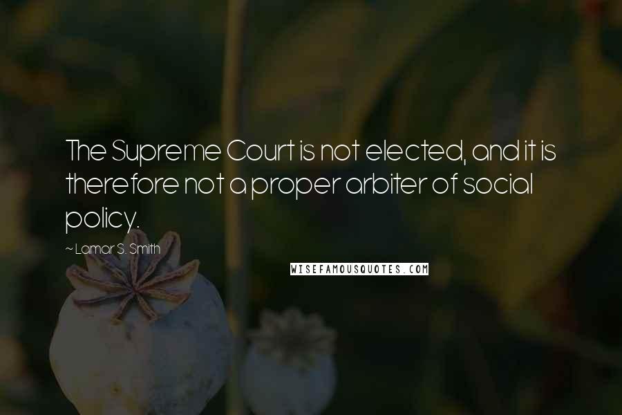 Lamar S. Smith Quotes: The Supreme Court is not elected, and it is therefore not a proper arbiter of social policy.