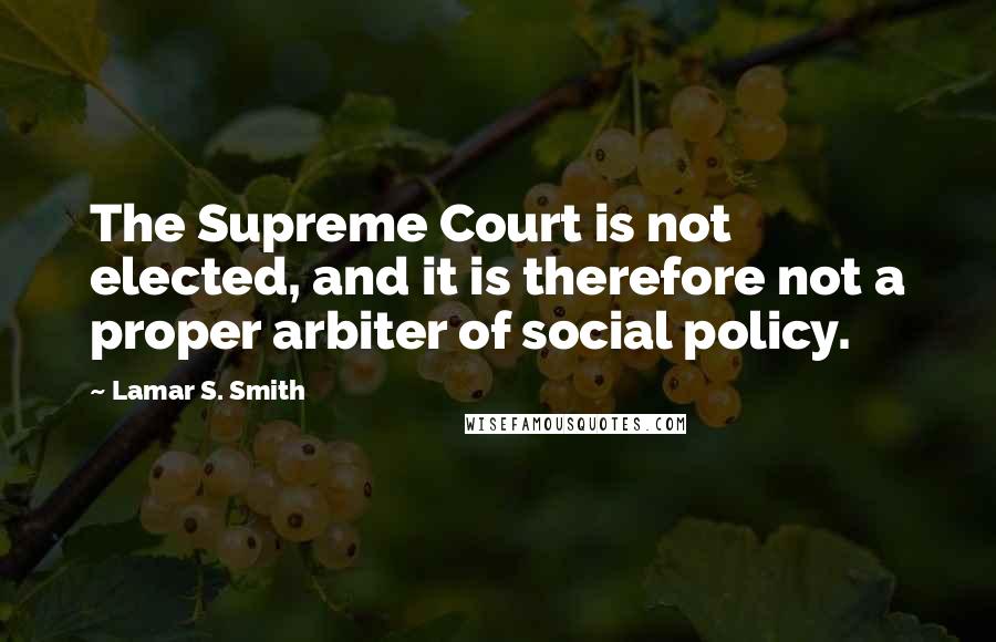 Lamar S. Smith Quotes: The Supreme Court is not elected, and it is therefore not a proper arbiter of social policy.