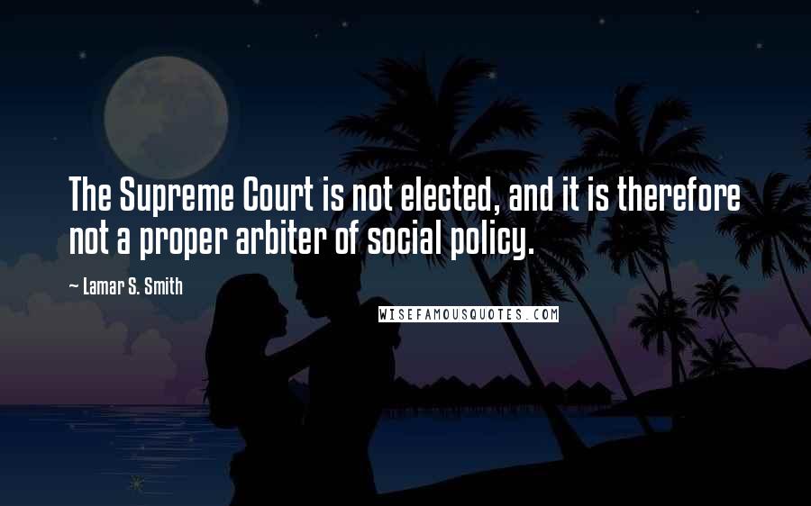 Lamar S. Smith Quotes: The Supreme Court is not elected, and it is therefore not a proper arbiter of social policy.