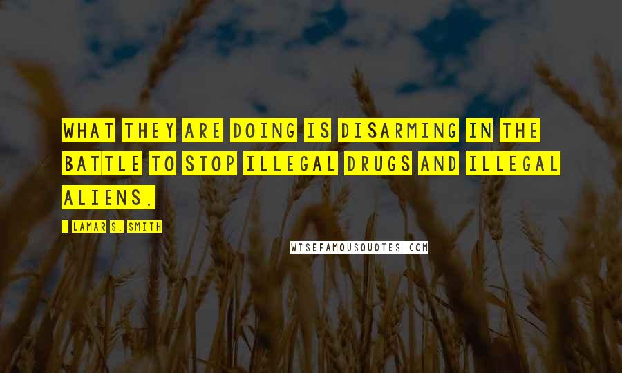 Lamar S. Smith Quotes: What they are doing is disarming in the battle to stop illegal drugs and illegal aliens.