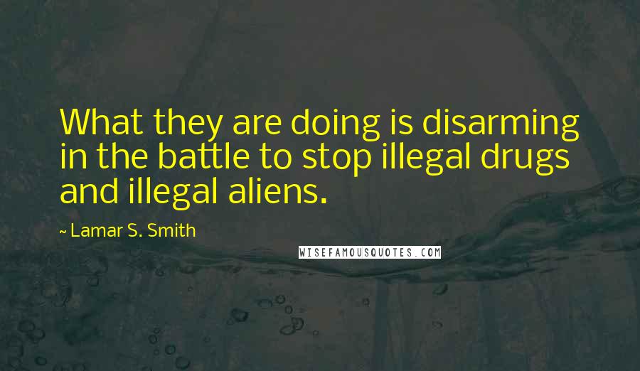 Lamar S. Smith Quotes: What they are doing is disarming in the battle to stop illegal drugs and illegal aliens.