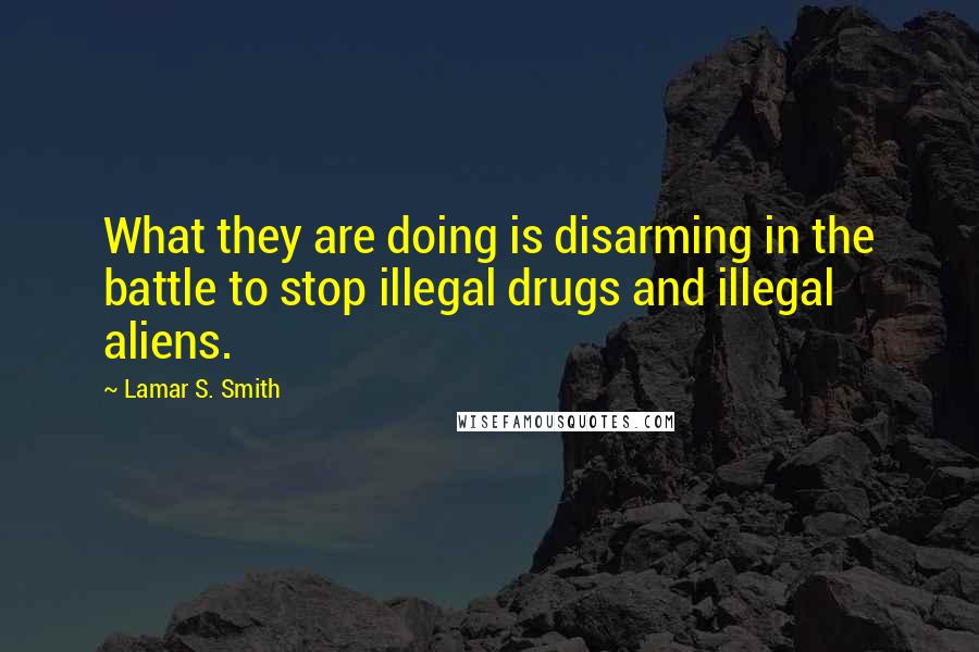 Lamar S. Smith Quotes: What they are doing is disarming in the battle to stop illegal drugs and illegal aliens.