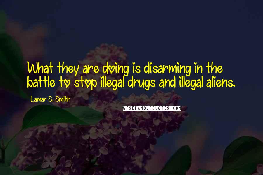 Lamar S. Smith Quotes: What they are doing is disarming in the battle to stop illegal drugs and illegal aliens.