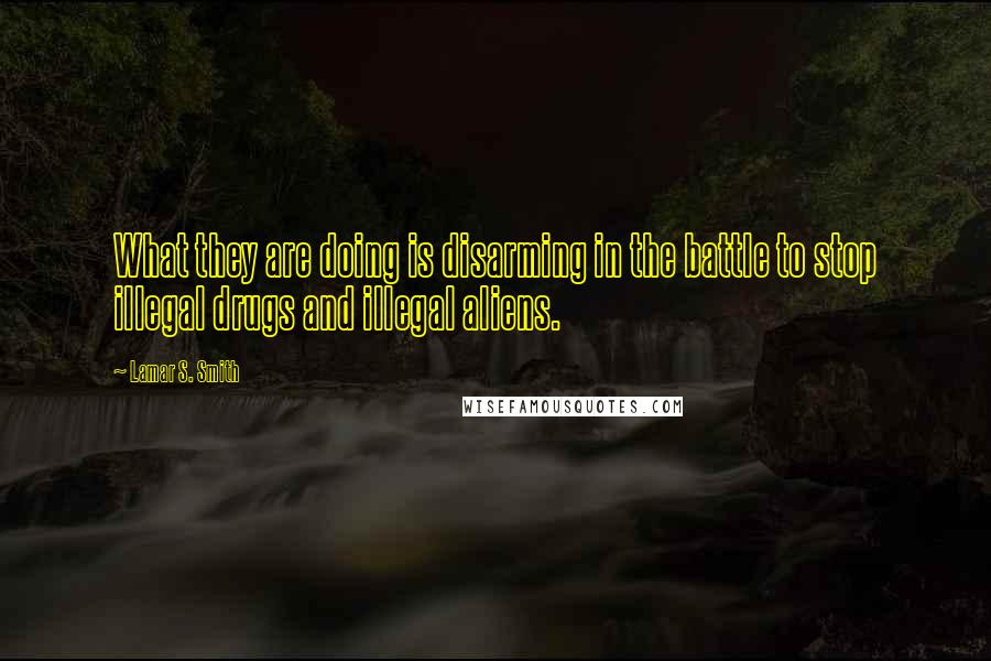 Lamar S. Smith Quotes: What they are doing is disarming in the battle to stop illegal drugs and illegal aliens.