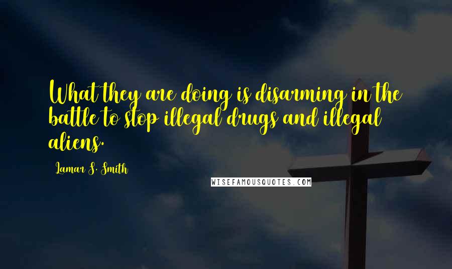 Lamar S. Smith Quotes: What they are doing is disarming in the battle to stop illegal drugs and illegal aliens.