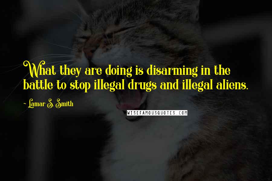 Lamar S. Smith Quotes: What they are doing is disarming in the battle to stop illegal drugs and illegal aliens.