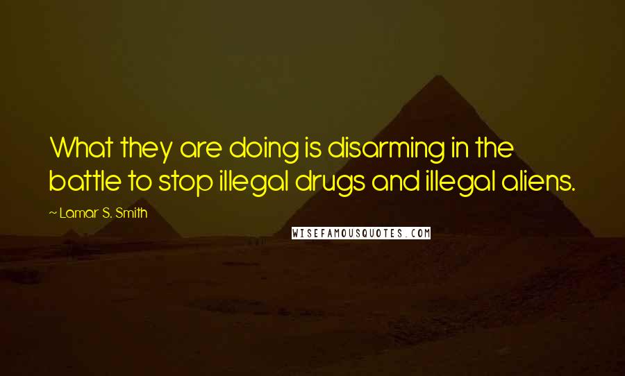 Lamar S. Smith Quotes: What they are doing is disarming in the battle to stop illegal drugs and illegal aliens.