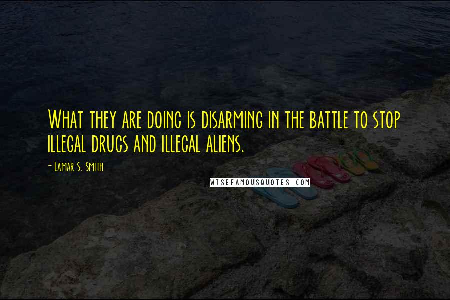 Lamar S. Smith Quotes: What they are doing is disarming in the battle to stop illegal drugs and illegal aliens.