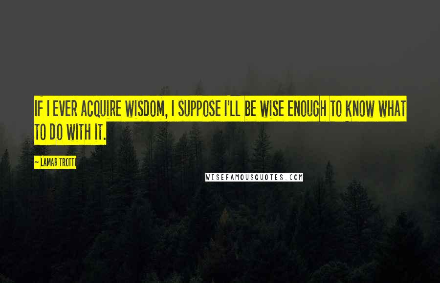 Lamar Trotti Quotes: If I ever acquire wisdom, I suppose I'll be wise enough to know what to do with it.