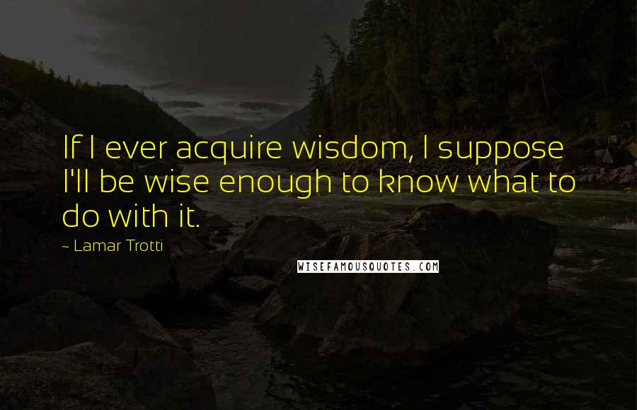 Lamar Trotti Quotes: If I ever acquire wisdom, I suppose I'll be wise enough to know what to do with it.