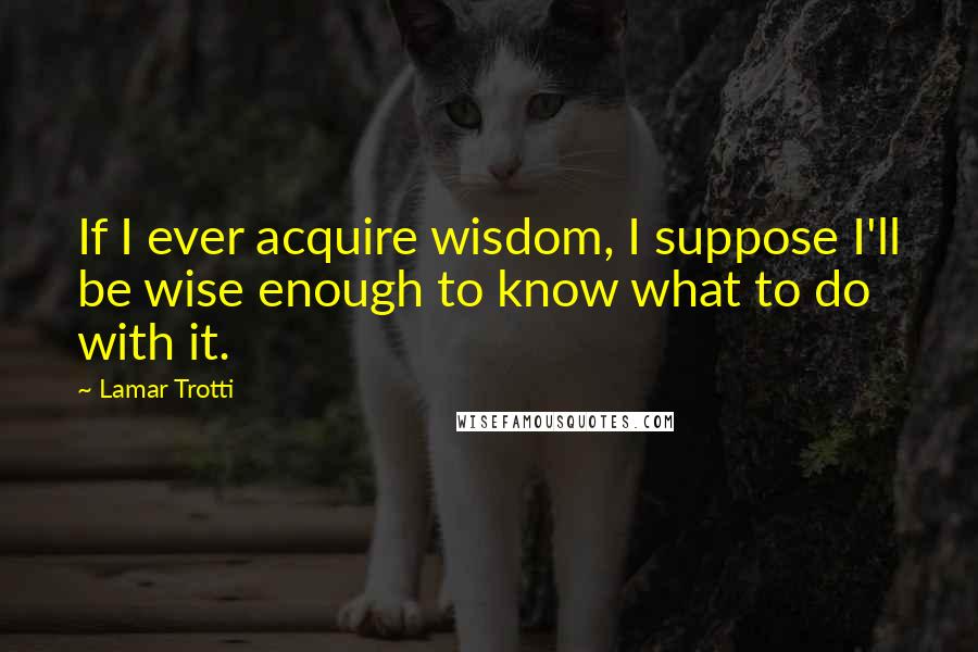 Lamar Trotti Quotes: If I ever acquire wisdom, I suppose I'll be wise enough to know what to do with it.