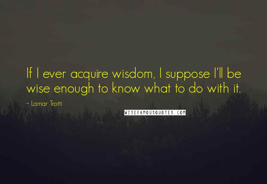 Lamar Trotti Quotes: If I ever acquire wisdom, I suppose I'll be wise enough to know what to do with it.
