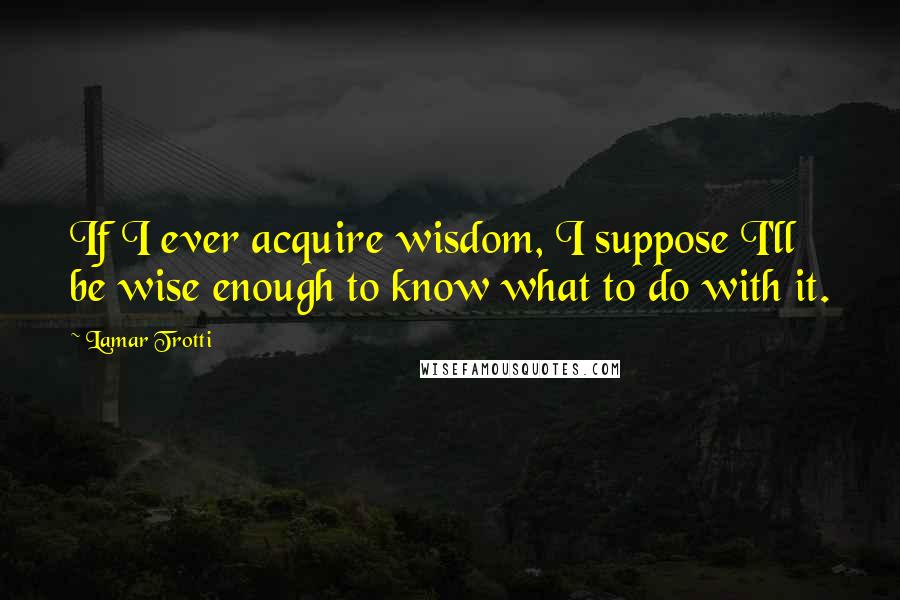 Lamar Trotti Quotes: If I ever acquire wisdom, I suppose I'll be wise enough to know what to do with it.