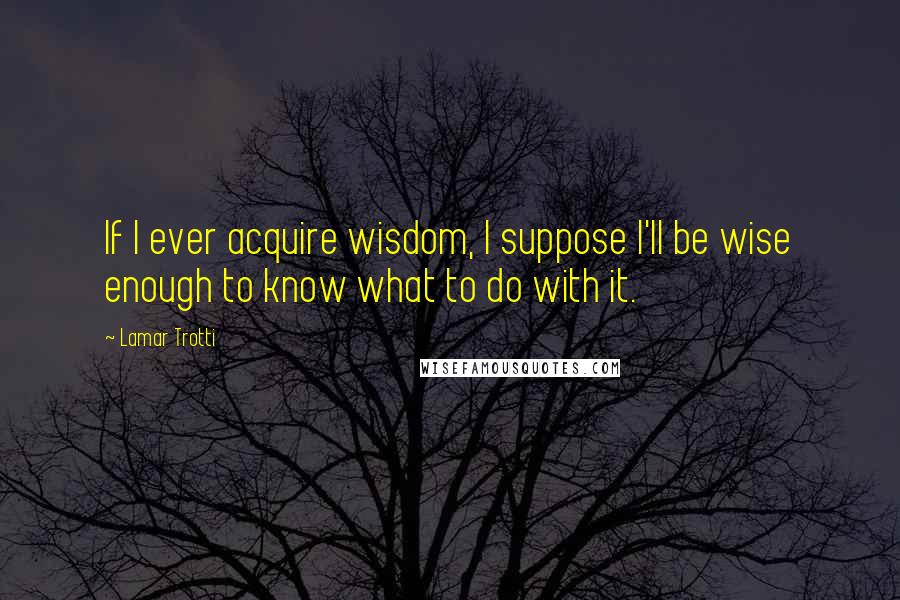 Lamar Trotti Quotes: If I ever acquire wisdom, I suppose I'll be wise enough to know what to do with it.