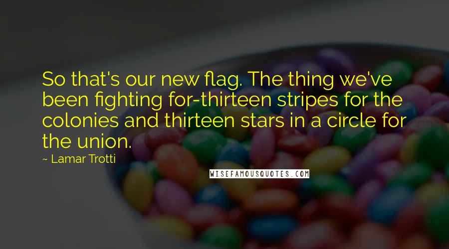 Lamar Trotti Quotes: So that's our new flag. The thing we've been fighting for-thirteen stripes for the colonies and thirteen stars in a circle for the union.