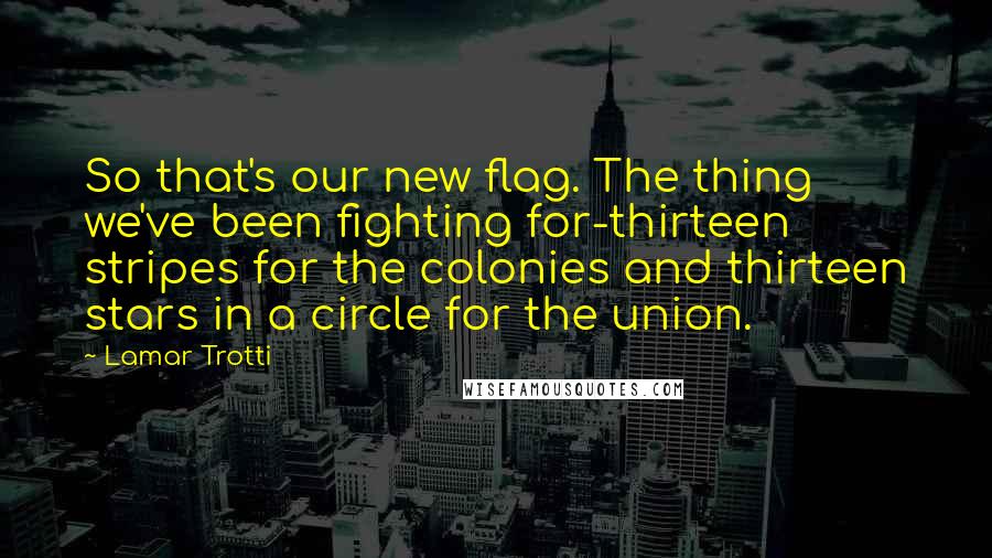 Lamar Trotti Quotes: So that's our new flag. The thing we've been fighting for-thirteen stripes for the colonies and thirteen stars in a circle for the union.