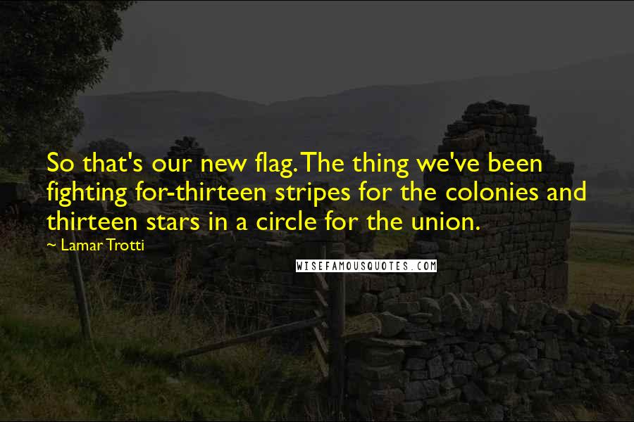 Lamar Trotti Quotes: So that's our new flag. The thing we've been fighting for-thirteen stripes for the colonies and thirteen stars in a circle for the union.