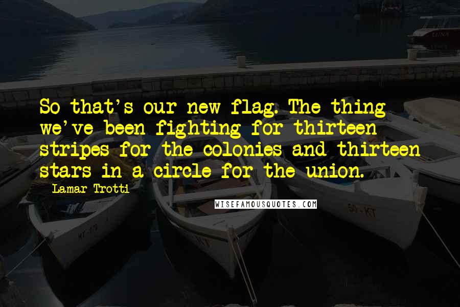 Lamar Trotti Quotes: So that's our new flag. The thing we've been fighting for-thirteen stripes for the colonies and thirteen stars in a circle for the union.