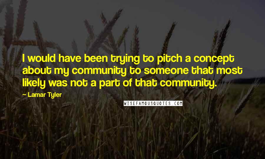 Lamar Tyler Quotes: I would have been trying to pitch a concept about my community to someone that most likely was not a part of that community.