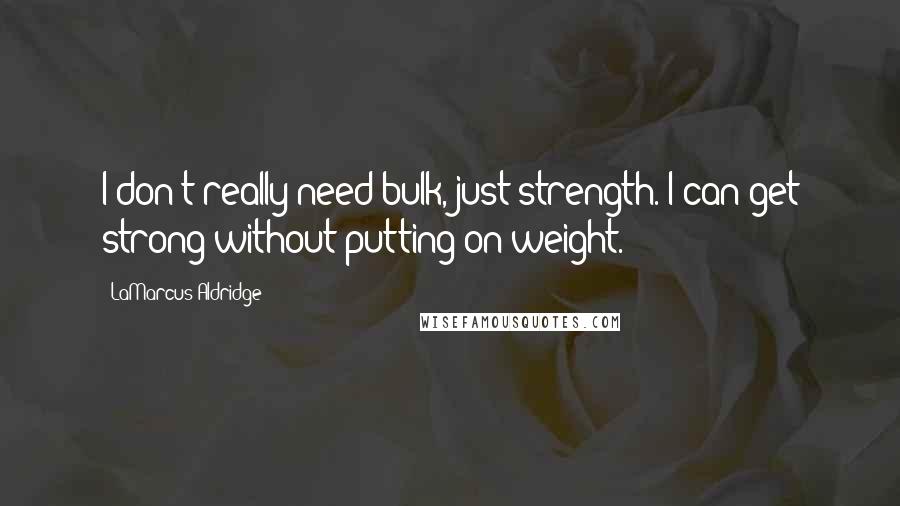 LaMarcus Aldridge Quotes: I don't really need bulk, just strength. I can get strong without putting on weight.