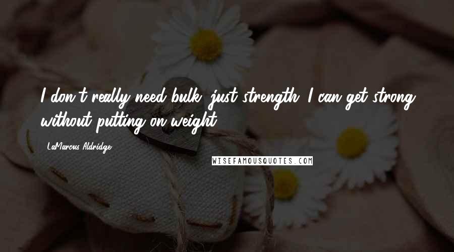 LaMarcus Aldridge Quotes: I don't really need bulk, just strength. I can get strong without putting on weight.