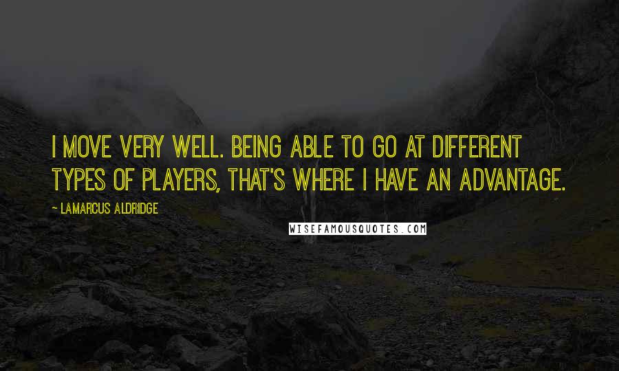 LaMarcus Aldridge Quotes: I move very well. Being able to go at different types of players, that's where I have an advantage.