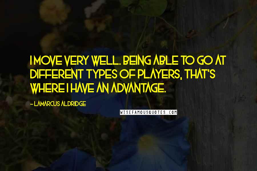 LaMarcus Aldridge Quotes: I move very well. Being able to go at different types of players, that's where I have an advantage.