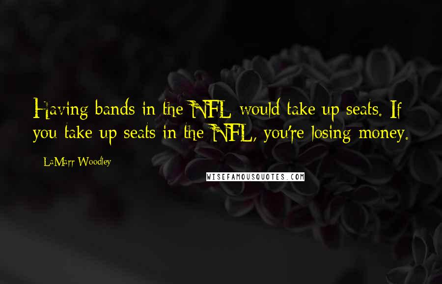 LaMarr Woodley Quotes: Having bands in the NFL would take up seats. If you take up seats in the NFL, you're losing money.