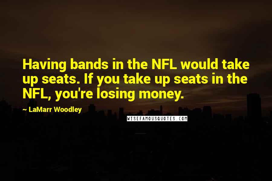 LaMarr Woodley Quotes: Having bands in the NFL would take up seats. If you take up seats in the NFL, you're losing money.