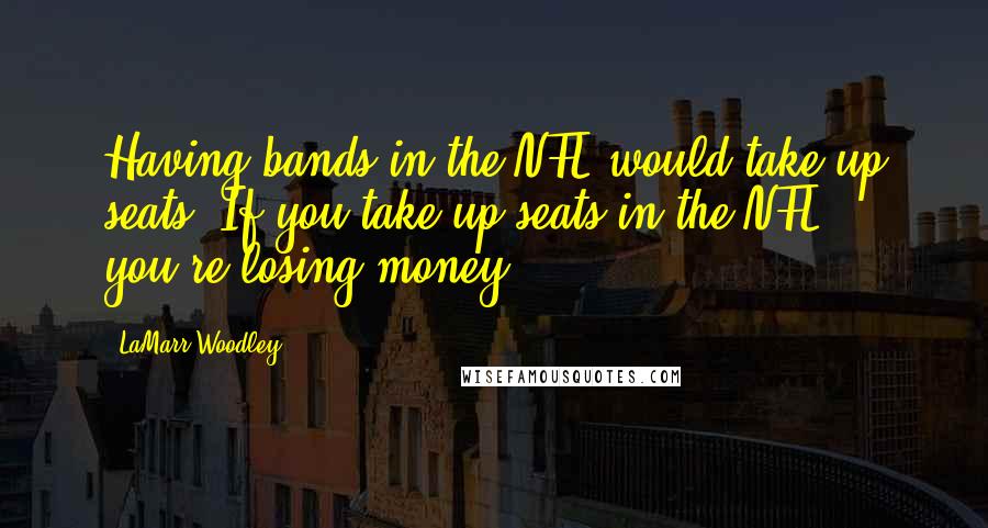 LaMarr Woodley Quotes: Having bands in the NFL would take up seats. If you take up seats in the NFL, you're losing money.