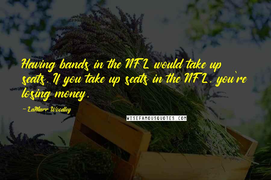 LaMarr Woodley Quotes: Having bands in the NFL would take up seats. If you take up seats in the NFL, you're losing money.