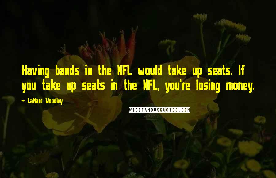 LaMarr Woodley Quotes: Having bands in the NFL would take up seats. If you take up seats in the NFL, you're losing money.