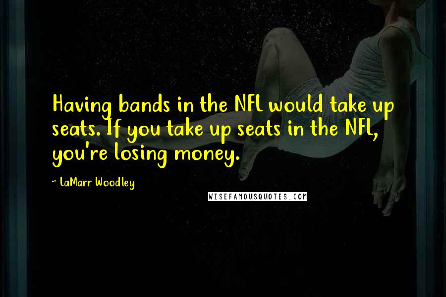 LaMarr Woodley Quotes: Having bands in the NFL would take up seats. If you take up seats in the NFL, you're losing money.