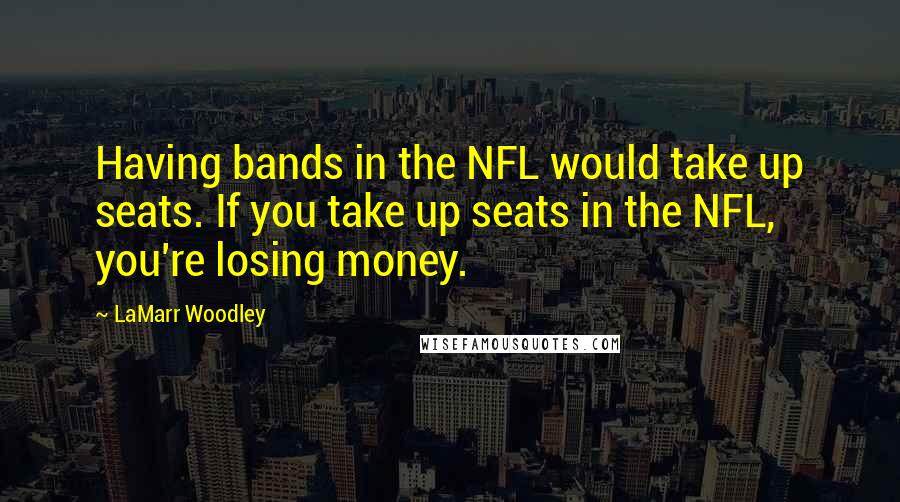 LaMarr Woodley Quotes: Having bands in the NFL would take up seats. If you take up seats in the NFL, you're losing money.