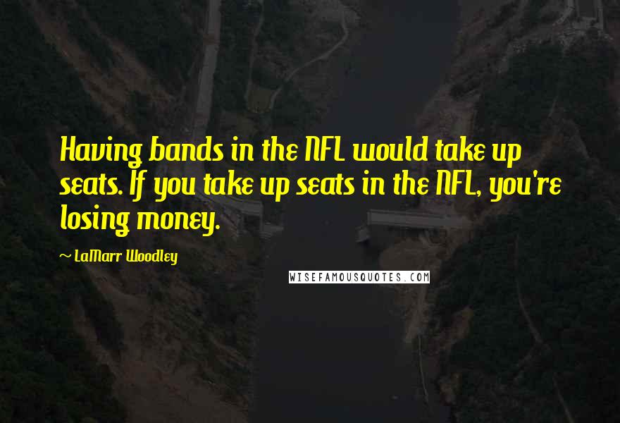 LaMarr Woodley Quotes: Having bands in the NFL would take up seats. If you take up seats in the NFL, you're losing money.