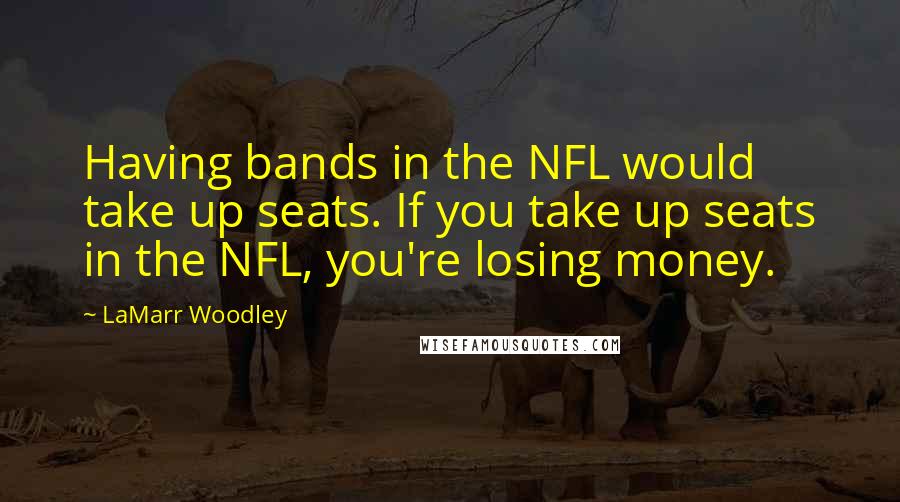 LaMarr Woodley Quotes: Having bands in the NFL would take up seats. If you take up seats in the NFL, you're losing money.