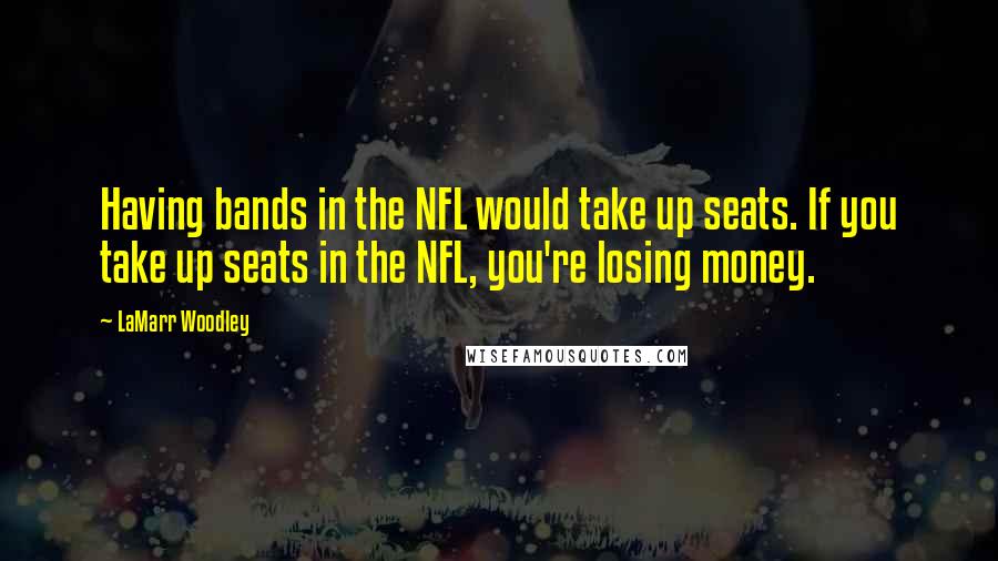 LaMarr Woodley Quotes: Having bands in the NFL would take up seats. If you take up seats in the NFL, you're losing money.