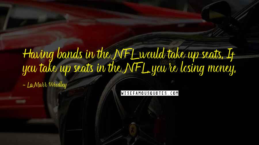 LaMarr Woodley Quotes: Having bands in the NFL would take up seats. If you take up seats in the NFL, you're losing money.