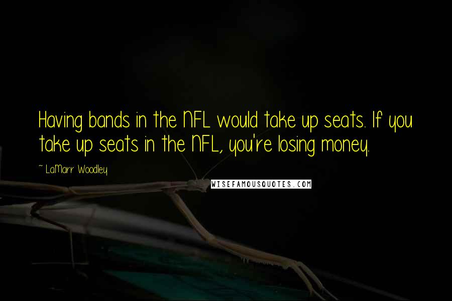 LaMarr Woodley Quotes: Having bands in the NFL would take up seats. If you take up seats in the NFL, you're losing money.