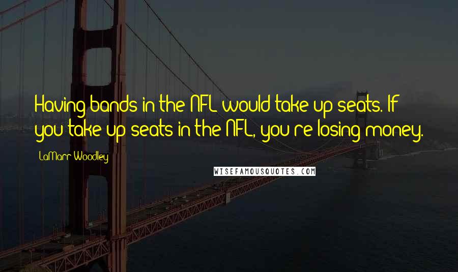 LaMarr Woodley Quotes: Having bands in the NFL would take up seats. If you take up seats in the NFL, you're losing money.