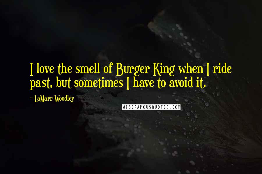 LaMarr Woodley Quotes: I love the smell of Burger King when I ride past, but sometimes I have to avoid it.