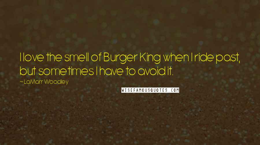 LaMarr Woodley Quotes: I love the smell of Burger King when I ride past, but sometimes I have to avoid it.