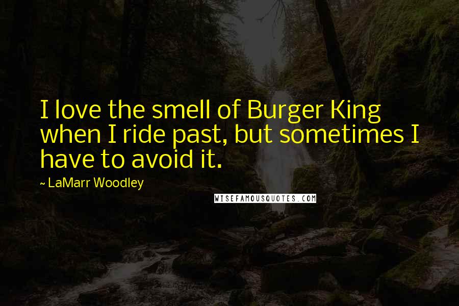 LaMarr Woodley Quotes: I love the smell of Burger King when I ride past, but sometimes I have to avoid it.