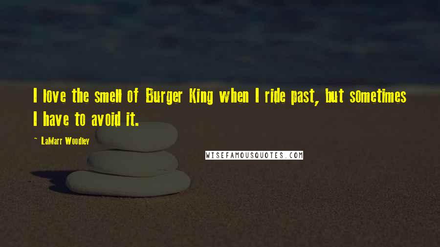 LaMarr Woodley Quotes: I love the smell of Burger King when I ride past, but sometimes I have to avoid it.