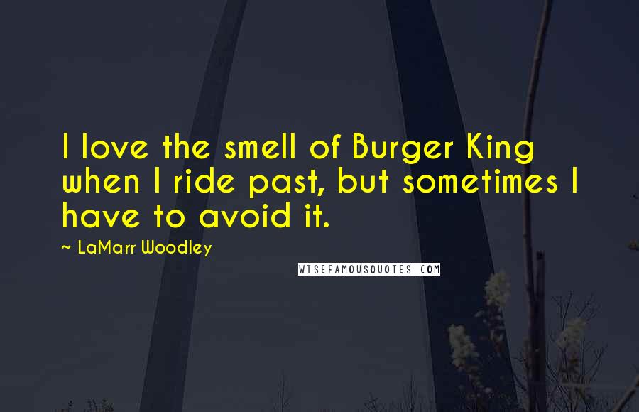 LaMarr Woodley Quotes: I love the smell of Burger King when I ride past, but sometimes I have to avoid it.