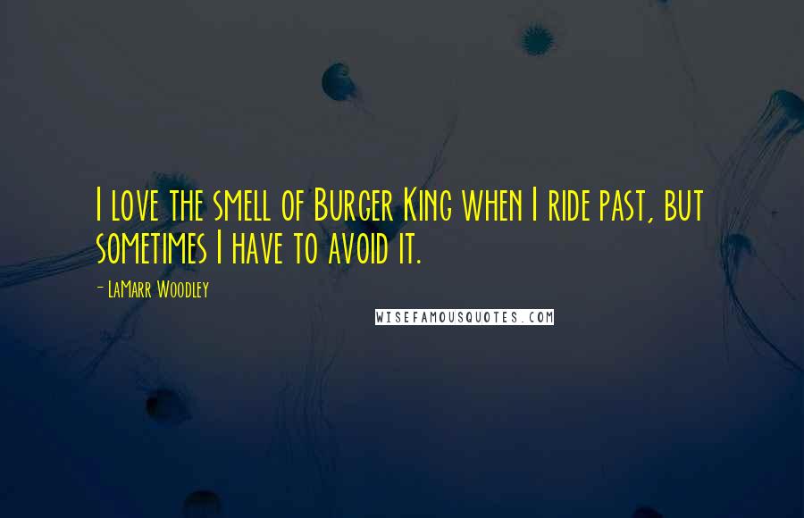 LaMarr Woodley Quotes: I love the smell of Burger King when I ride past, but sometimes I have to avoid it.