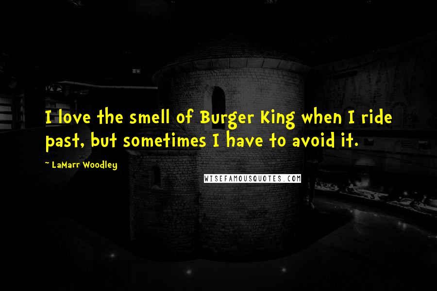 LaMarr Woodley Quotes: I love the smell of Burger King when I ride past, but sometimes I have to avoid it.