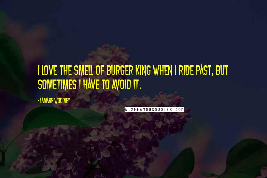 LaMarr Woodley Quotes: I love the smell of Burger King when I ride past, but sometimes I have to avoid it.