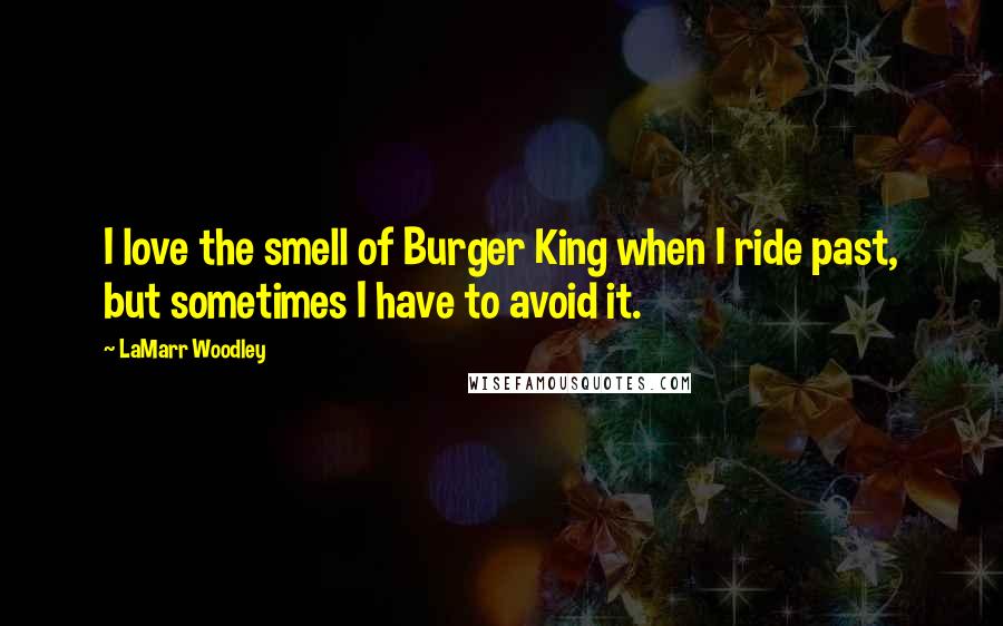 LaMarr Woodley Quotes: I love the smell of Burger King when I ride past, but sometimes I have to avoid it.